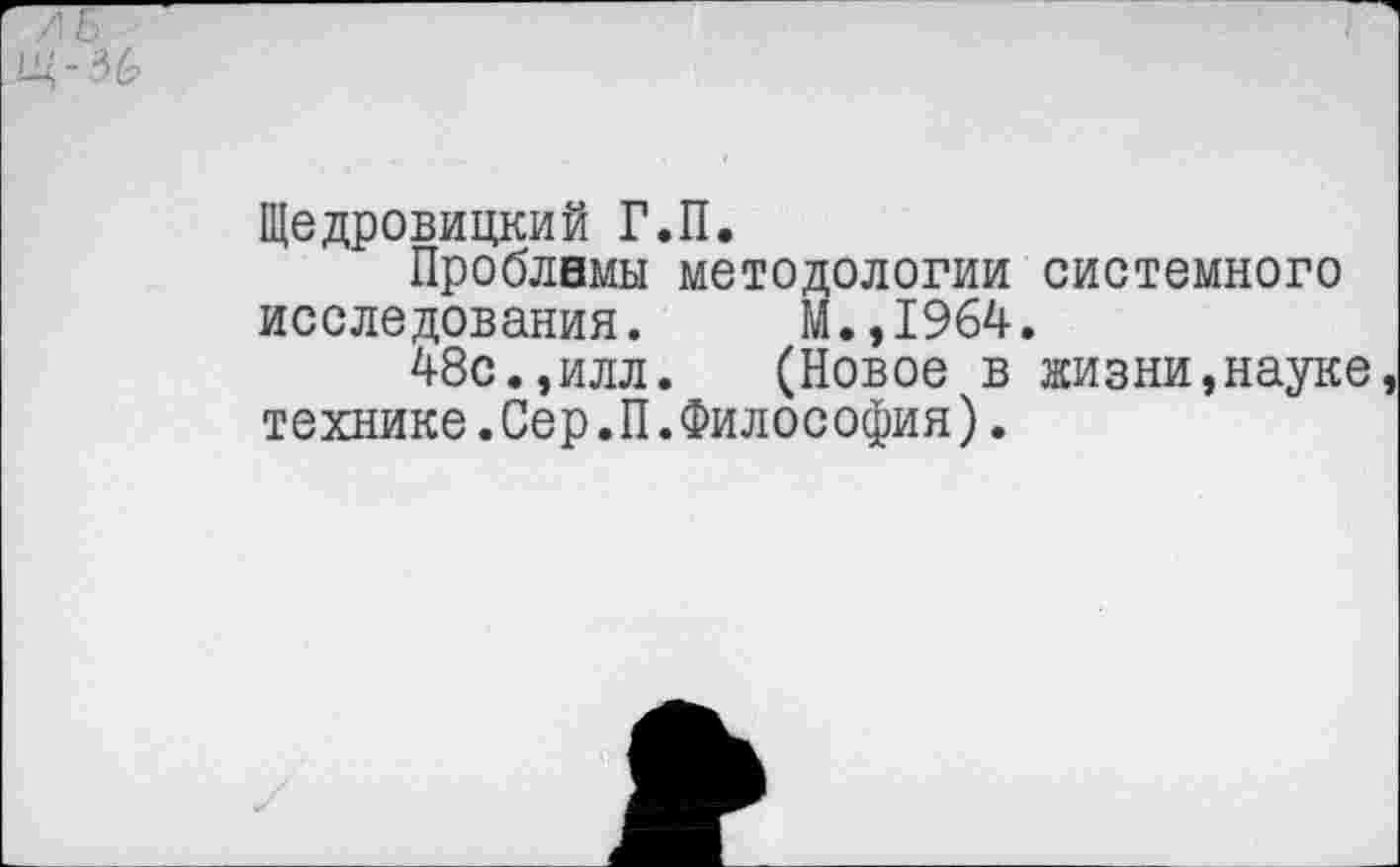 ﻿Щедровицкий Г.П.
Проблемы методологии системного исследования. М.,1964.
48с.,илл. (Новое в жизни,науке технике.Сер.П.Философия).